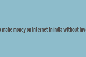 how to make money on internet in india without investing