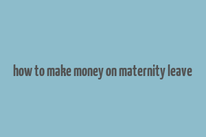 how to make money on maternity leave