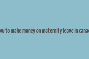 how to make money on maternity leave in canada