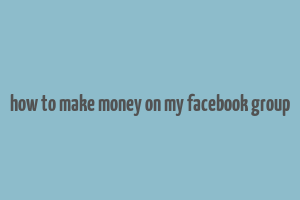 how to make money on my facebook group