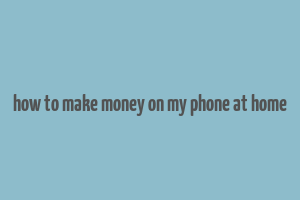 how to make money on my phone at home