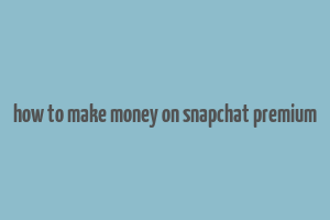 how to make money on snapchat premium