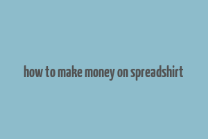 how to make money on spreadshirt