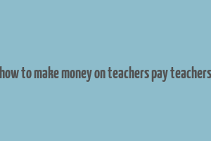 how to make money on teachers pay teachers