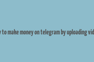 how to make money on telegram by uploading videos