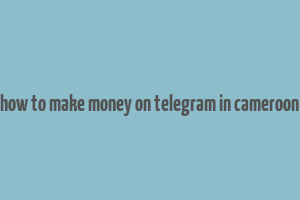 how to make money on telegram in cameroon