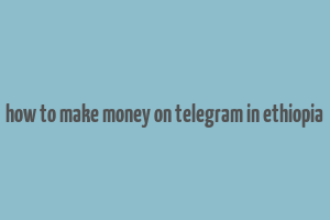 how to make money on telegram in ethiopia