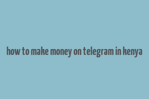 how to make money on telegram in kenya