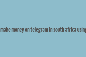 how to make money on telegram in south africa using phone