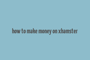 how to make money on xhamster