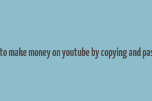 how to make money on youtube by copying and pasting