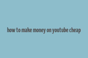 how to make money on youtube cheap