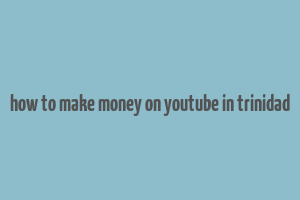 how to make money on youtube in trinidad