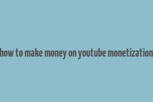 how to make money on youtube monetization