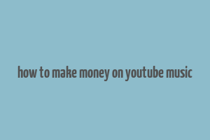 how to make money on youtube music