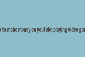 how to make money on youtube playing video games