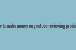 how to make money on youtube reviewing products