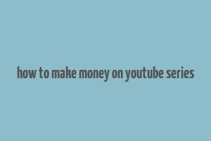 how to make money on youtube series