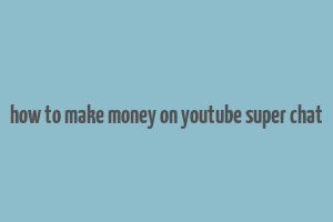 how to make money on youtube super chat