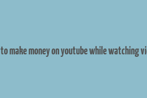 how to make money on youtube while watching videos