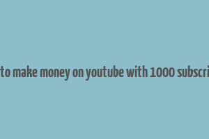 how to make money on youtube with 1000 subscribers