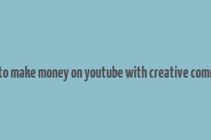 how to make money on youtube with creative commons