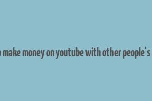 how to make money on youtube with other people's videos