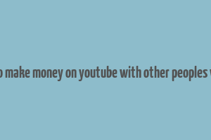 how to make money on youtube with other peoples videos