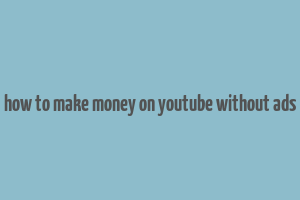 how to make money on youtube without ads