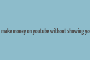 how to make money on youtube without showing your face