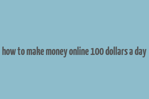 how to make money online 100 dollars a day