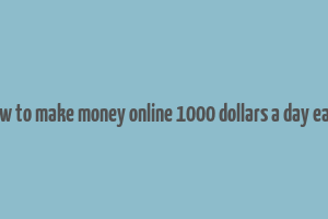 how to make money online 1000 dollars a day easy