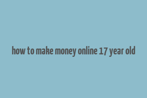 how to make money online 17 year old