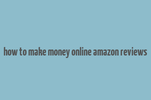 how to make money online amazon reviews