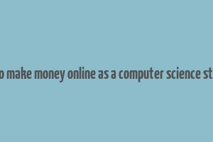 how to make money online as a computer science student