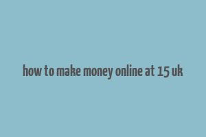 how to make money online at 15 uk