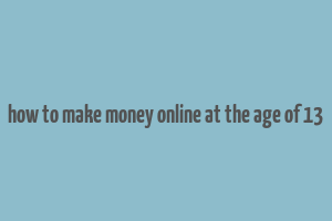 how to make money online at the age of 13