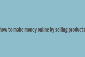 how to make money online by selling products