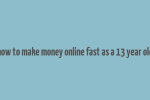 how to make money online fast as a 13 year old