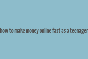 how to make money online fast as a teenager