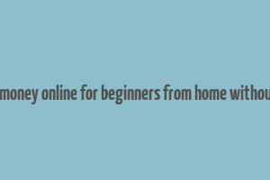 how to make money online for beginners from home without investment