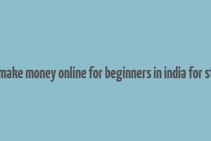 how to make money online for beginners in india for students