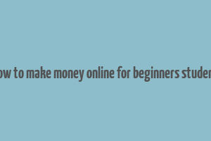 how to make money online for beginners student