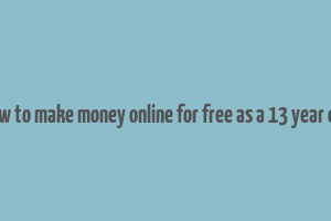 how to make money online for free as a 13 year old