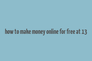 how to make money online for free at 13