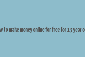 how to make money online for free for 13 year olds