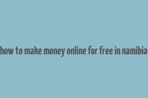 how to make money online for free in namibia