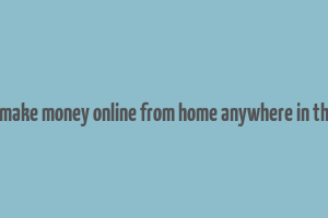 how to make money online from home anywhere in the world