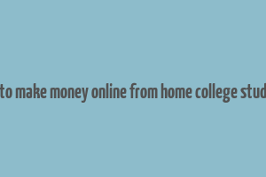 how to make money online from home college students