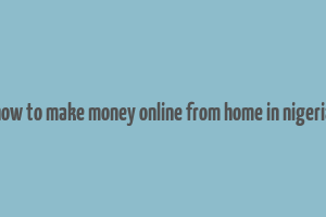 how to make money online from home in nigeria